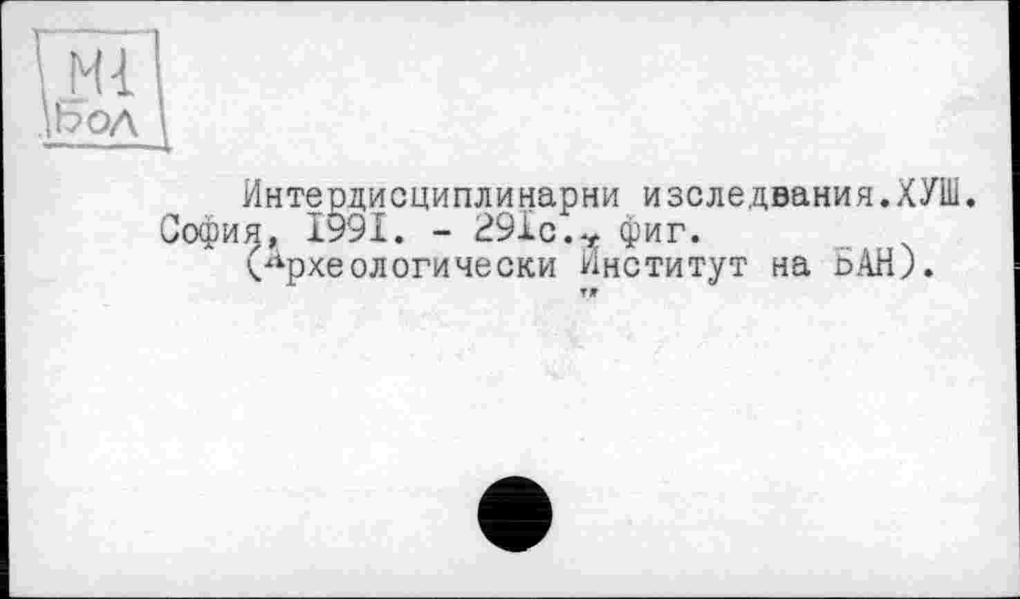 ﻿Интердисциплинарни изследвания.ХУШ. София, 1991. - 291с.V фиг.
(Археологически Институт на БАН).
▼ж